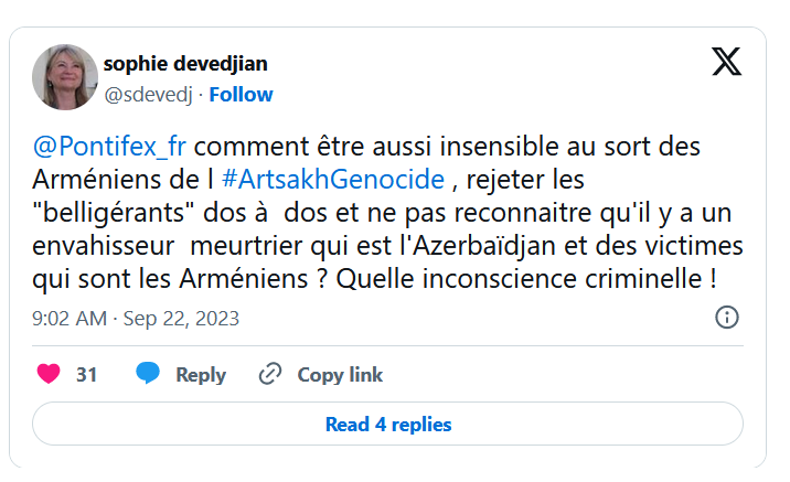 @Pontifex_fr  comment être aussi insensible au sort des Arméniens de l #ArtsakhGenocide , rejeter les « belligérants » dos à  dos et ne pas reconnaitre qu&rsquo;il y a un envahisseur  meurtrier qui est l&rsquo;Azerbaïdjan et des victimes qui sont les Arméniens ?